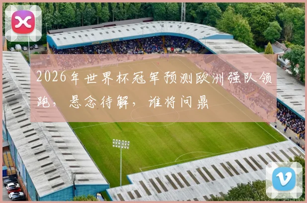 2026年世界杯冠军预测欧洲强队领跑，悬念待解，谁将问鼎