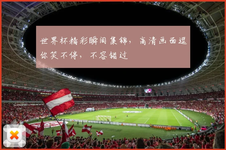 世界杯精彩瞬间集锦，高清画面逗你笑不停，不容错过