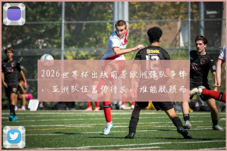 2026世界杯出线前景欧洲强队争锋，亚洲队伍蓄势待发，谁能脱颖而出