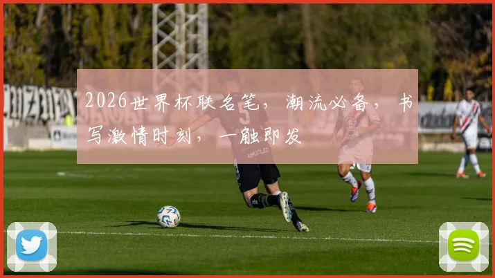 2026世界杯联名笔，潮流必备，书写激情时刻，一触即发