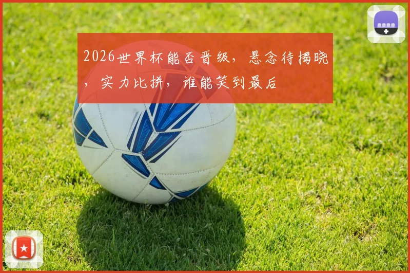 2026世界杯能否晋级，悬念待揭晓，实力比拼，谁能笑到最后