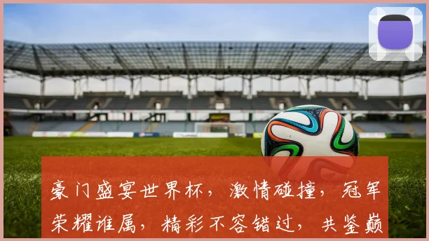 豪门盛宴世界杯，激情碰撞，冠军荣耀谁属，精彩不容错过，共鉴巅峰对决
