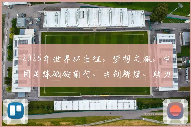 2026年世界杯出征，梦想之旅，中国足球砥砺前行，共创辉煌，助力荣耀时刻