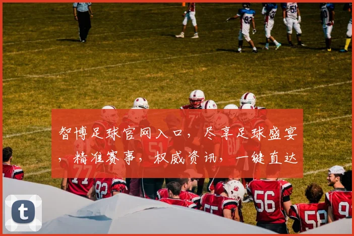 智博足球官网入口，尽享足球盛宴，精准赛事，权威资讯，一键直达，体验非凡