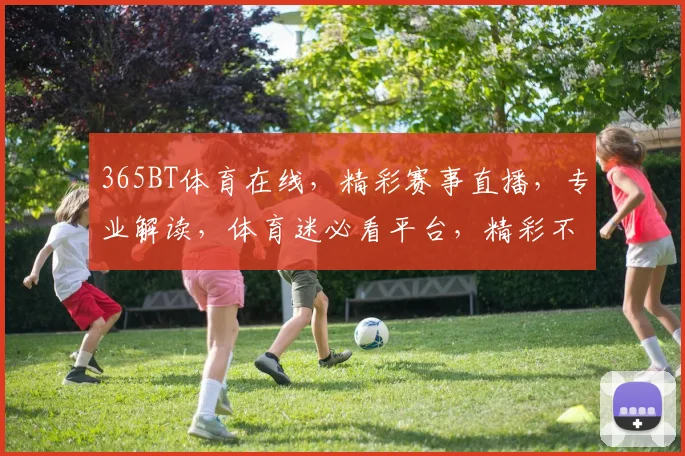 365BT体育在线，精彩赛事直播，专业解读，体育迷必看平台，精彩不容错过，尽在365BT