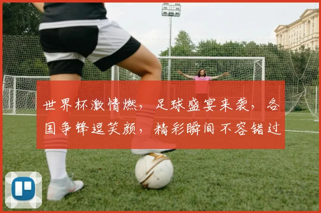 世界杯激情燃，足球盛宴来袭，各国争锋逗笑颜，精彩瞬间不容错过，共赏足球盛宴