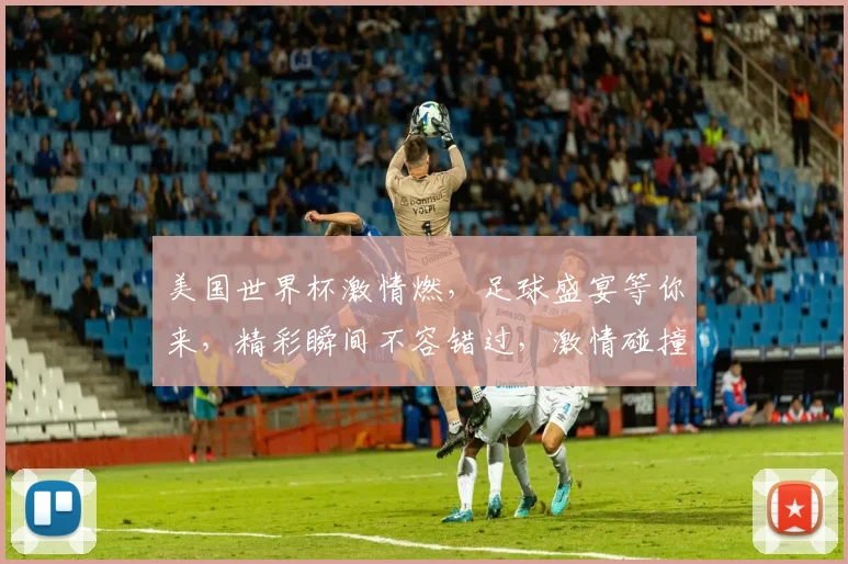 美国世界杯激情燃，足球盛宴等你来，精彩瞬间不容错过，激情碰撞，热血沸腾