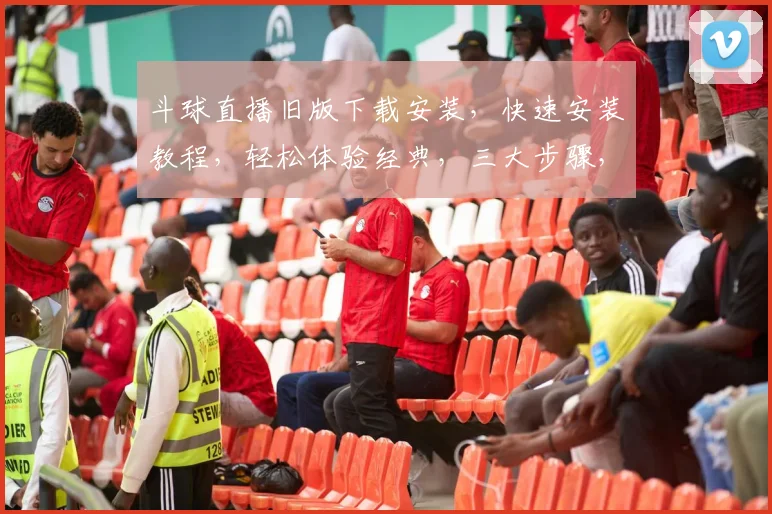 斗球直播旧版下载安装，快速安装教程，轻松体验经典，三大步骤，一键完成，不容错过