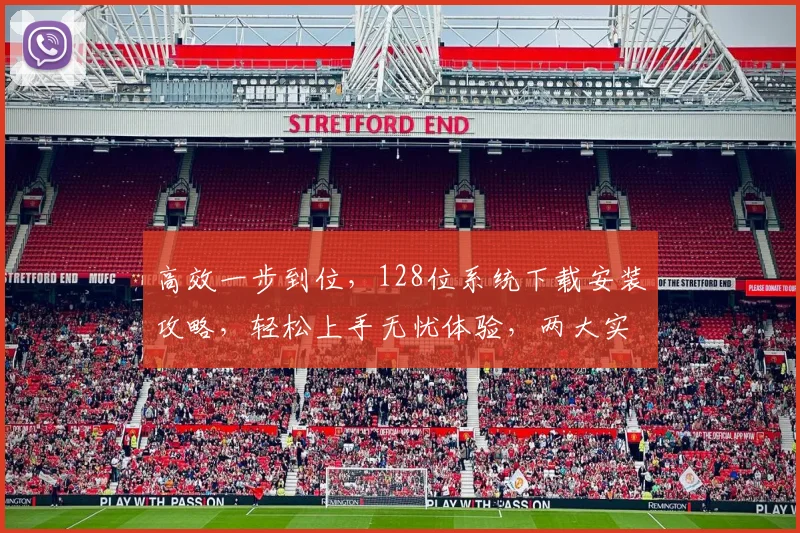 高效一步到位，128位系统下载安装攻略，轻松上手无忧体验，两大实用技巧分享
