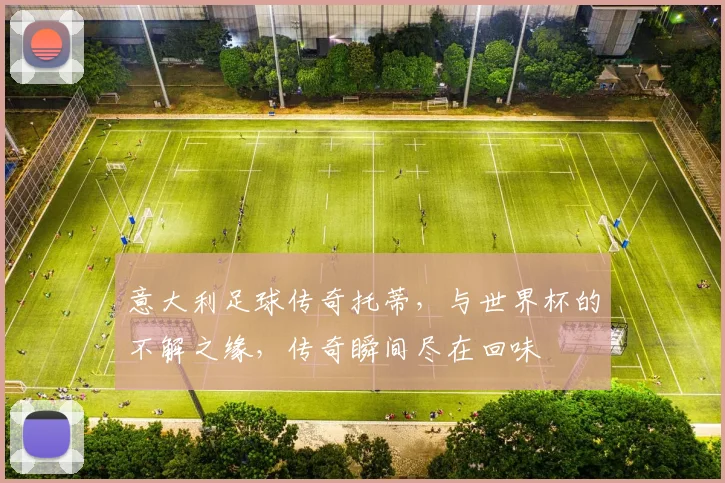 意大利足球传奇托蒂，与世界杯的不解之缘，传奇瞬间尽在回味