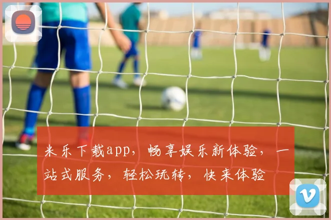 米乐下载app，畅享娱乐新体验，一站式服务，轻松玩转，快来体验