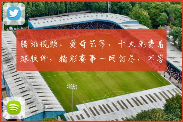 腾讯视频、爱奇艺等，十大免费看球软件，精彩赛事一网打尽，不容错过