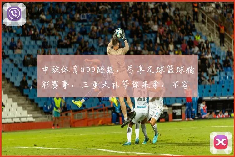 中欧体育app链接，尽享足球篮球精彩赛事，三重大礼等你来拿，不容错过