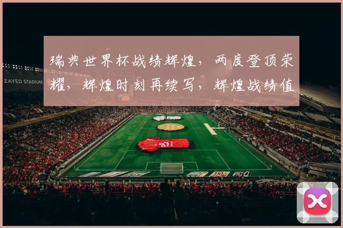 瑞典世界杯战绩辉煌，两度登顶荣耀，辉煌时刻再续写，辉煌战绩值得铭记，。