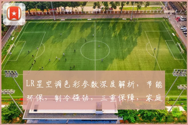 LR星空调色彩参数深度解析，节能环保，制冷强劲，三重保障，家庭必备神器