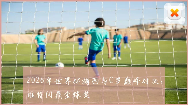 2026年世界杯梅西与C罗巅峰对决，谁将问鼎金球奖