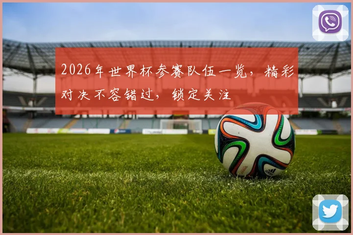 2026年世界杯参赛队伍一览，精彩对决不容错过，锁定关注