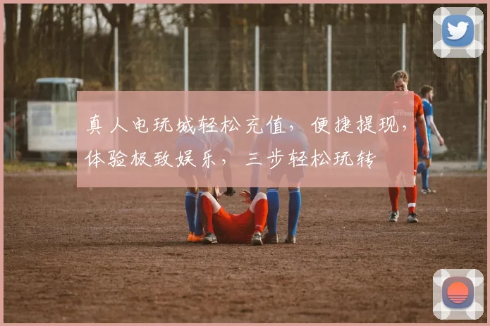 真人电玩城轻松充值，便捷提现，体验极致娱乐，三步轻松玩转