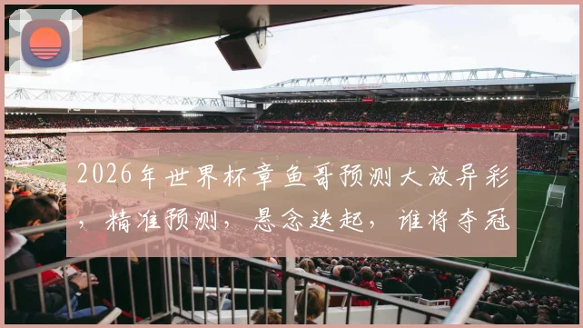 2026年世界杯章鱼哥预测大放异彩，精准预测，悬念迭起，谁将夺冠