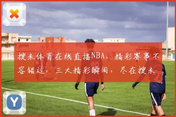 搜米体育在线直播NBA，精彩赛事不容错过，三大精彩瞬间，尽在搜米