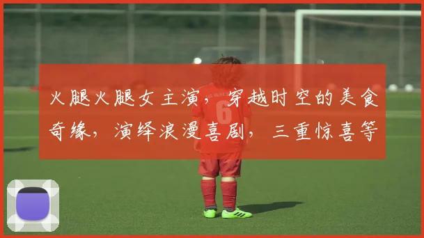 火腿火腿女主演，穿越时空的美食奇缘，演绎浪漫喜剧，三重惊喜等你来发现