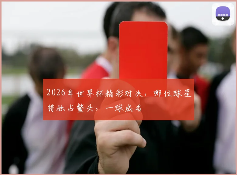2026年世界杯精彩对决，哪位球星将独占鳌头，一球成名